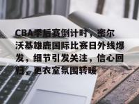 乐鱼网站 -CBA季后赛倒计时，密尔沃基雄鹿国际比赛日外线爆发，细节引发关注，信心回归，更衣室氛围转暖的简单介绍